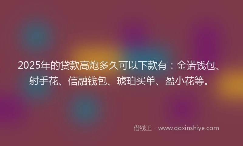 2025年的贷款高炮多久可以下款有：金诺钱包、射手花、信融钱包、琥珀买单、盈小花等。