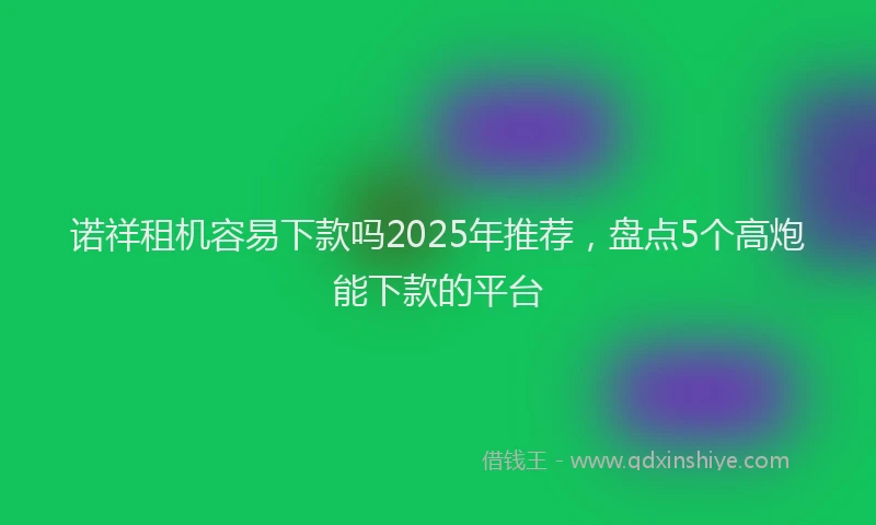 诺祥租机容易下款吗2025年推荐，盘点5个高炮能下款的平台