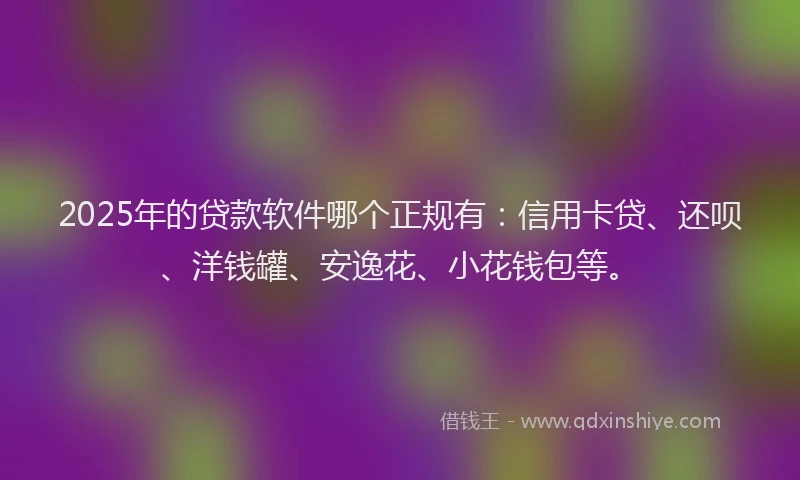 2025年的贷款软件哪个正规有：信用卡贷、还呗、洋钱罐、安逸花、小花钱包等。