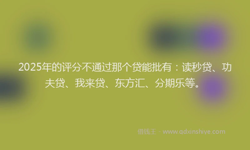 2025年的评分不通过那个贷能批有：读秒贷、功夫贷、我来贷、东方汇、分期乐等。