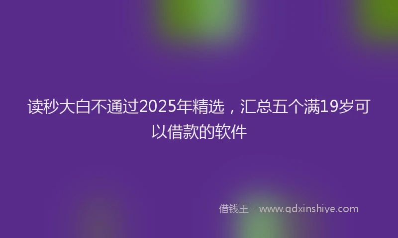 读秒大白不通过2025年精选，汇总五个满19岁可以借款的软件