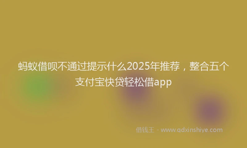 蚂蚁借呗不通过提示什么2025年推荐，整合五个支付宝快贷轻松借app