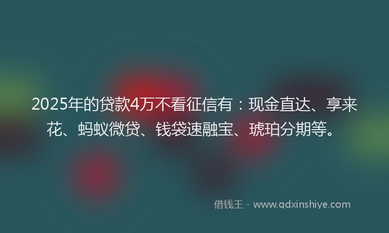 2025年的贷款4万不看征信有：现金直达、享来花、蚂蚁微贷、钱袋速融宝、琥珀分期等。