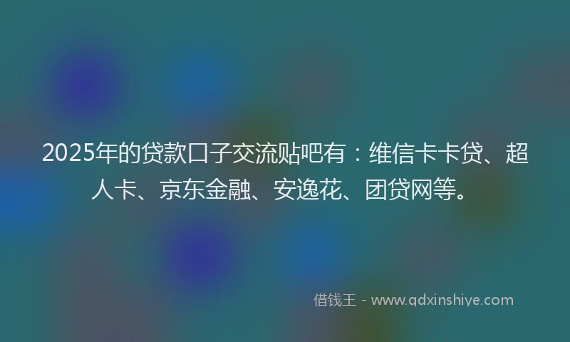 2025年的贷款口子交流贴吧有：维信卡卡贷、超人卡、京东金融、安逸花、团贷网等。