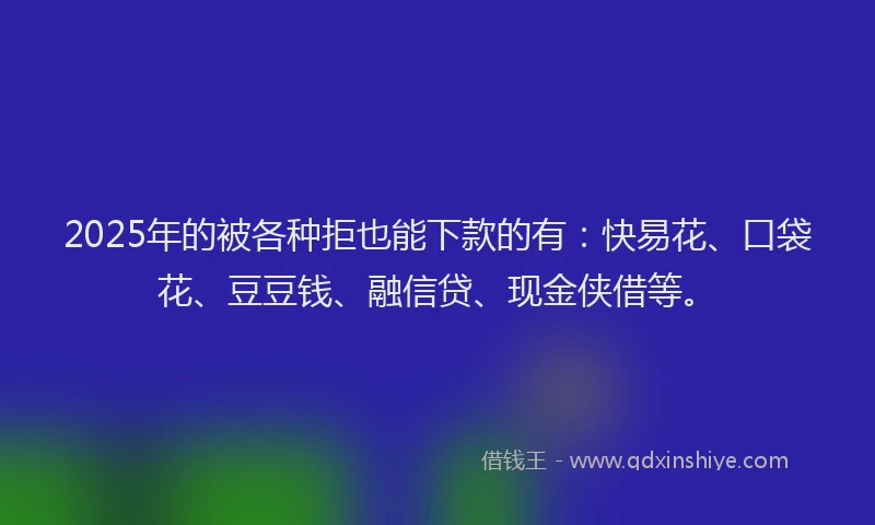 2025年的被各种拒也能下款的有：快易花、口袋花、豆豆钱、融信贷、现金侠借等。