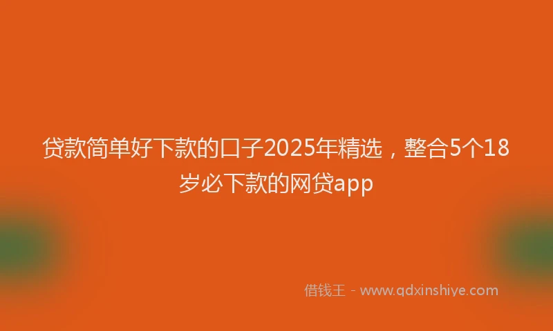 贷款简单好下款的口子2025年精选，整合5个18岁必下款的网贷app