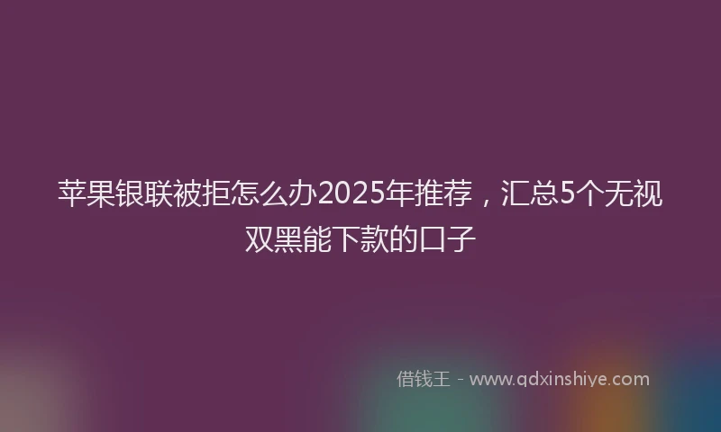 苹果银联被拒怎么办2025年推荐，汇总5个无视双黑能下款的口子