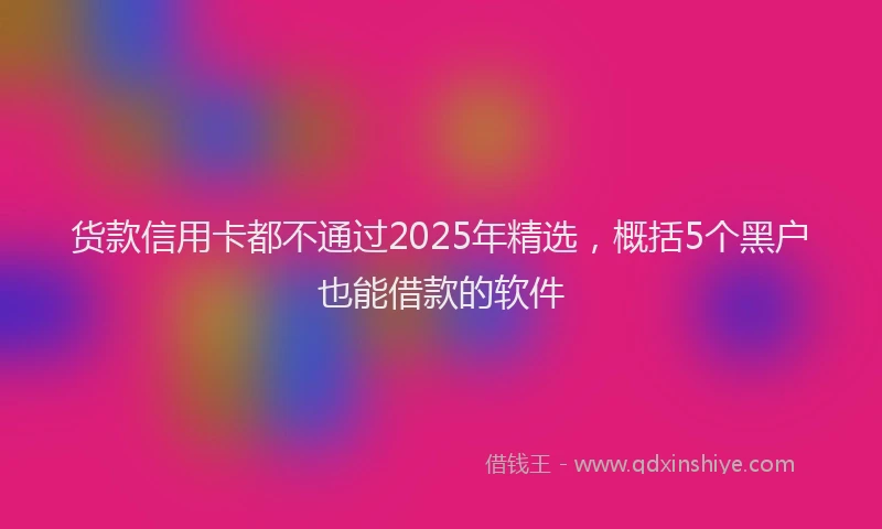 货款信用卡都不通过2025年精选，概括5个黑户也能借款的软件