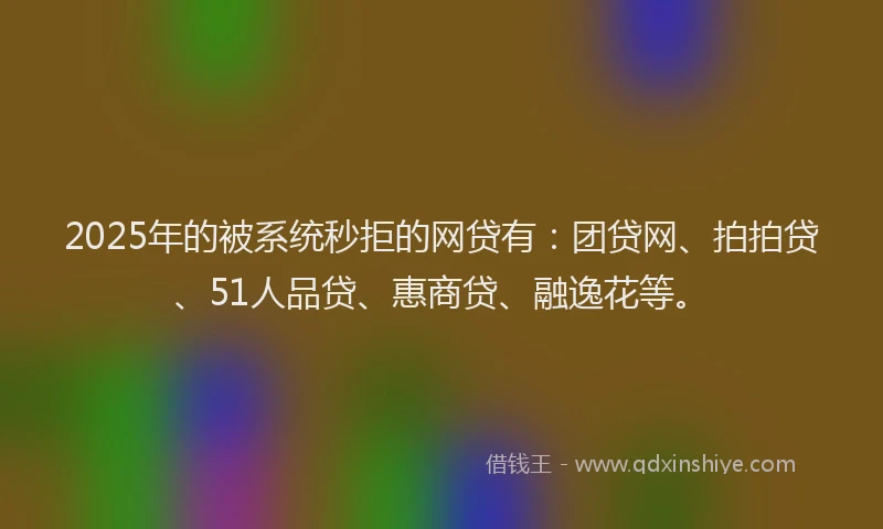 2025年的被系统秒拒的网贷有：团贷网、拍拍贷、51人品贷、惠商贷、融逸花等。
