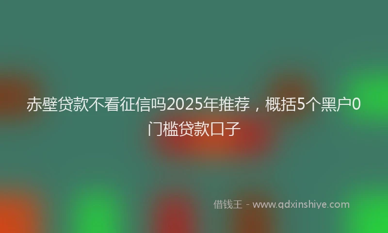 赤壁贷款不看征信吗2025年推荐，概括5个黑户0门槛贷款口子