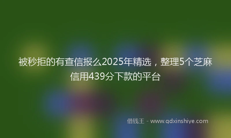 被秒拒的有查信报么2025年精选，整理5个芝麻信用439分下款的平台