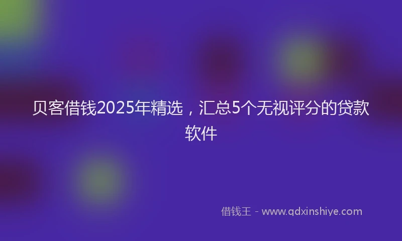 贝客借钱2025年精选，汇总5个无视评分的贷款软件