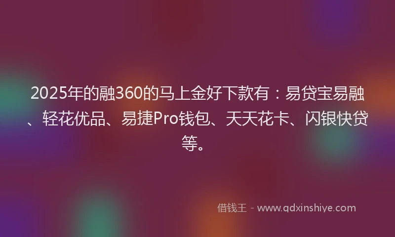 2025年的融360的马上金好下款有：易贷宝易融、轻花优品、易捷Pro钱包、天天花卡、闪银快贷等。