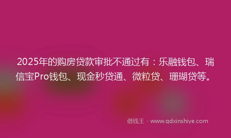 2025年的购房贷款审批不通过有：乐融钱包、瑞信宝Pro钱包、现金秒贷通、微粒贷、珊瑚贷等。