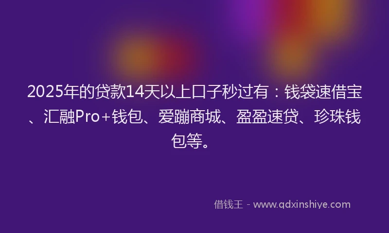 2025年的贷款14天以上口子秒过有：钱袋速借宝、汇融Pro+钱包、爱蹦商城、盈盈速贷、珍珠钱包等。