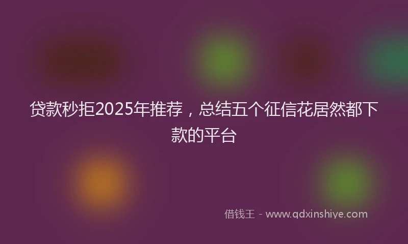 贷款秒拒2025年推荐，总结五个征信花居然都下款的平台