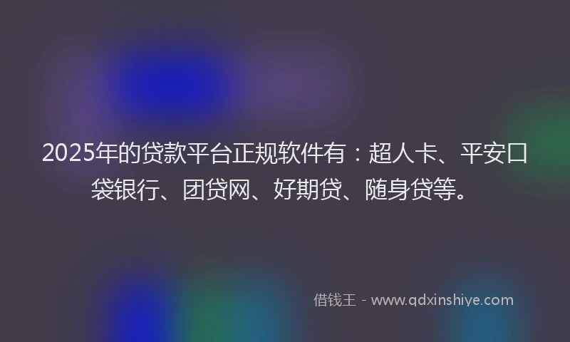 2025年的贷款平台正规软件有：超人卡、平安口袋银行、团贷网、好期贷、随身贷等。
