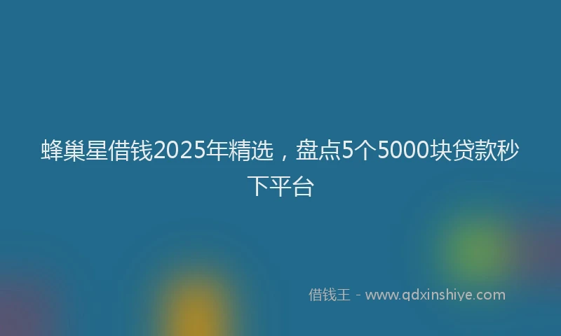 蜂巢星借钱2025年精选，盘点5个5000块贷款秒下平台