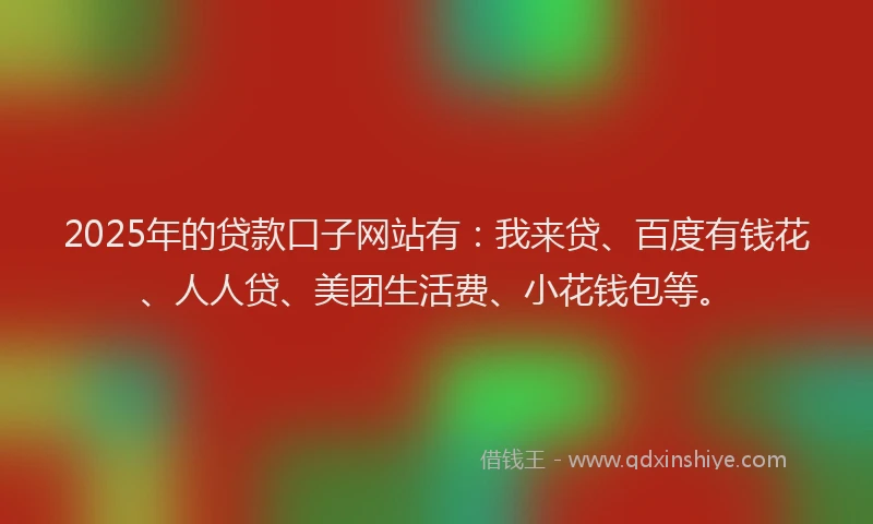 2025年的贷款口子网站有：我来贷、百度有钱花、人人贷、美团生活费、小花钱包等。