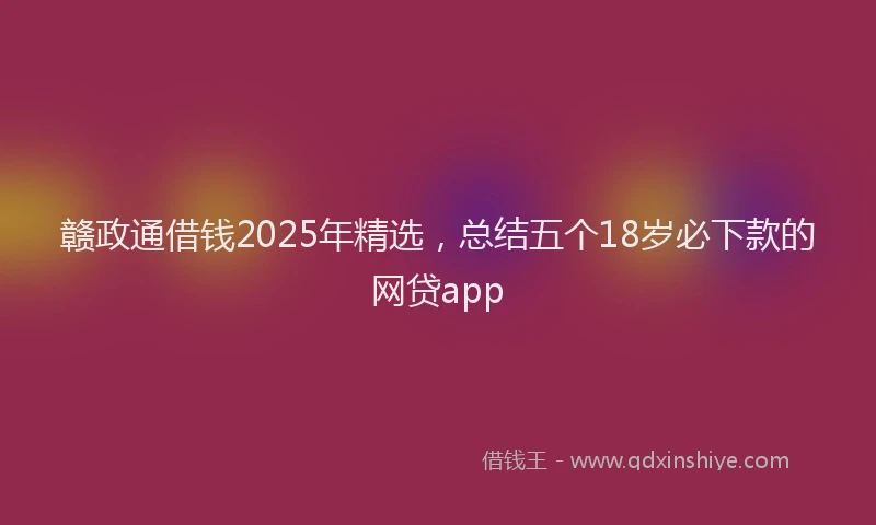 赣政通借钱2025年精选，总结五个18岁必下款的网贷app