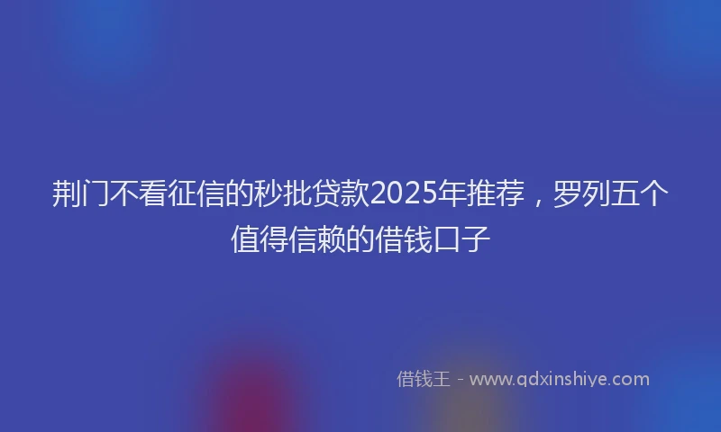 荆门不看征信的秒批贷款2025年推荐，罗列五个值得信赖的借钱口子