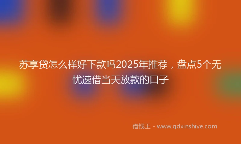 苏享贷怎么样好下款吗2025年推荐，盘点5个无忧速借当天放款的口子