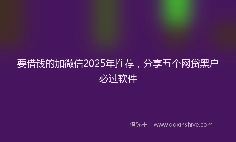 要借钱的加微信2025年推荐，分享五个网贷黑户必过软件