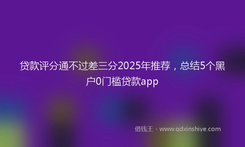 贷款评分通不过差三分2025年推荐，总结5个黑户0门槛贷款app
