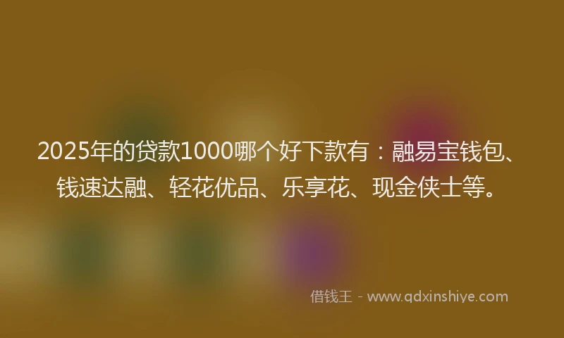 2025年的贷款1000哪个好下款有：融易宝钱包、钱速达融、轻花优品、乐享花、现金侠士等。