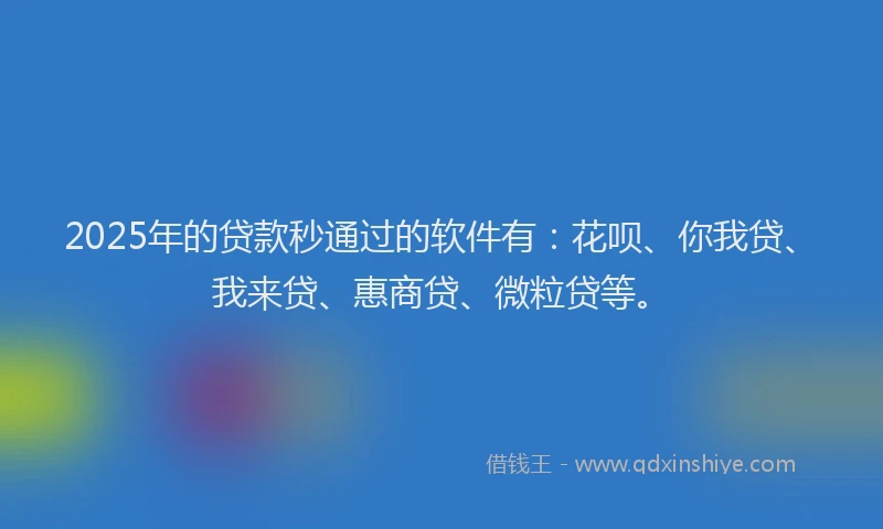2025年的贷款秒通过的软件有:花呗、你我贷、我来贷、惠商贷、微粒贷等。