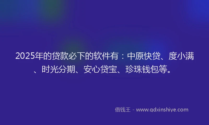 2025年的贷款必下的软件有：中原快贷、度小满、时光分期、安心贷宝、珍珠钱包等。