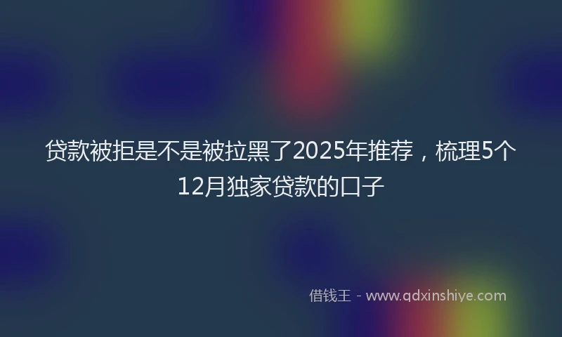 贷款被拒是不是被拉黑了2025年推荐，梳理5个12月独家贷款的口子