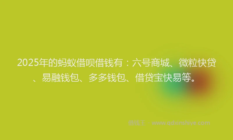 2025年的蚂蚁借呗借钱有：六号商城、微粒快贷、易融钱包、多多钱包、借贷宝快易等。