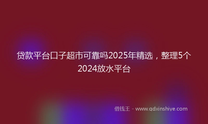 贷款平台口子超市可靠吗2025年精选，整理5个2024放水平台