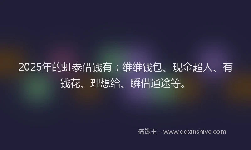 2025年的虹泰借钱有：维维钱包、现金超人、有钱花、理想给、瞬借通途等。
