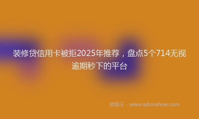 装修贷信用卡被拒2025年推荐，盘点5个714无视逾期秒下的平台