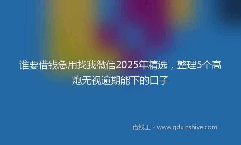 谁要借钱急用找我微信2025年精选，整理5个高炮无视逾期能下的口子
