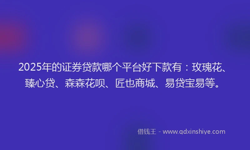 2025年的证券贷款哪个平台好下款有：玫瑰花、臻心贷、森森花呗、匠也商城、易贷宝易等。