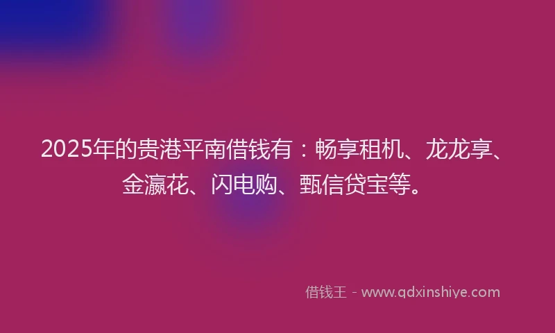 2025年的贵港平南借钱有：畅享租机、龙龙享、金瀛花、闪电购、甄信贷宝等。