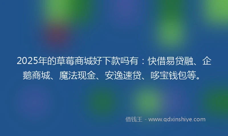 2025年的草莓商城好下款吗有：快借易贷融、企鹅商城、魔法现金、安逸速贷、哆宝钱包等。