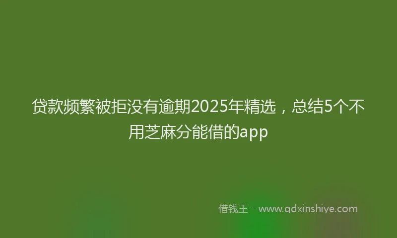 贷款频繁被拒没有逾期2025年精选，总结5个不用芝麻分能借的app
