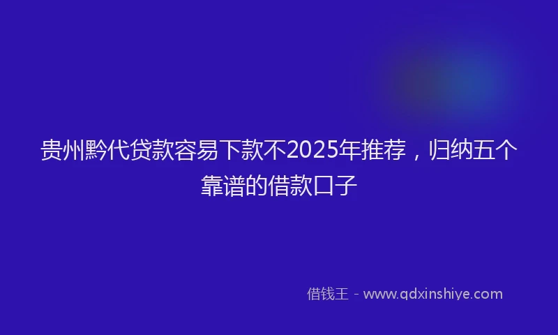 贵州黔代贷款容易下款不2025年推荐，归纳五个靠谱的借款口子