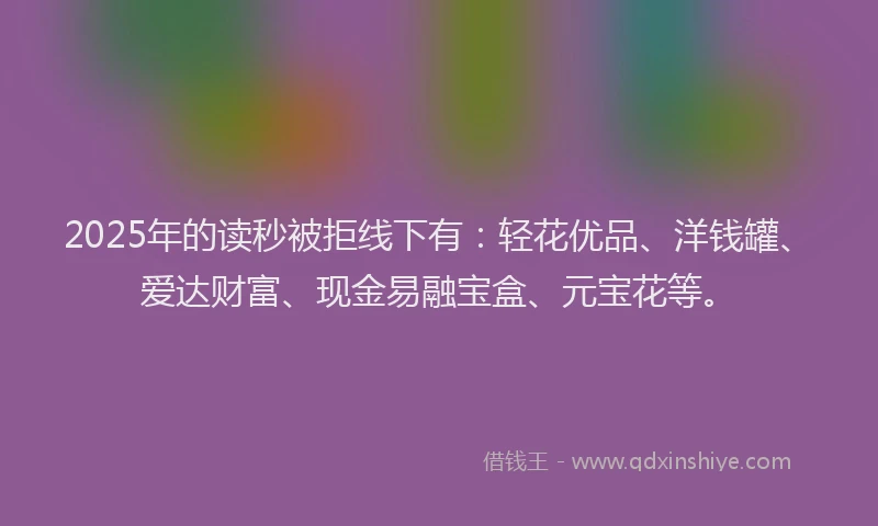 2025年的读秒被拒线下有：轻花优品、洋钱罐、爱达财富、现金易融宝盒、元宝花等。