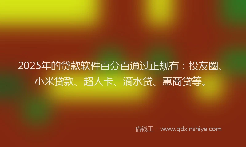 2025年的贷款软件百分百通过正规有：投友圈、小米贷款、超人卡、滴水贷、惠商贷等。