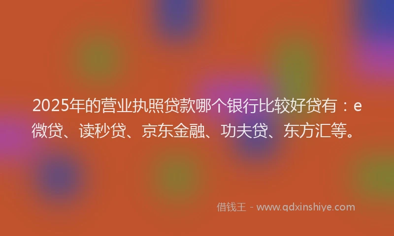 2025年的营业执照贷款哪个银行比较好贷有：e微贷、读秒贷、京东金融、功夫贷、东方汇等。