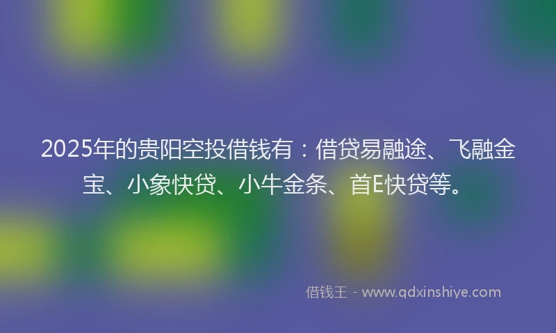 2025年的贵阳空投借钱有：借贷易融途、飞融金宝、小象快贷、小牛金条、首E快贷等。