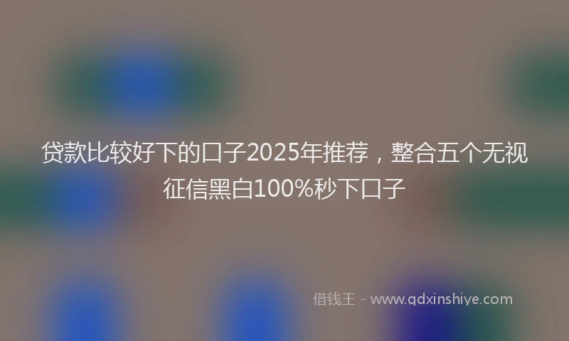 贷款比较好下的口子2025年推荐，整合五个无视征信黑白100%秒下口子