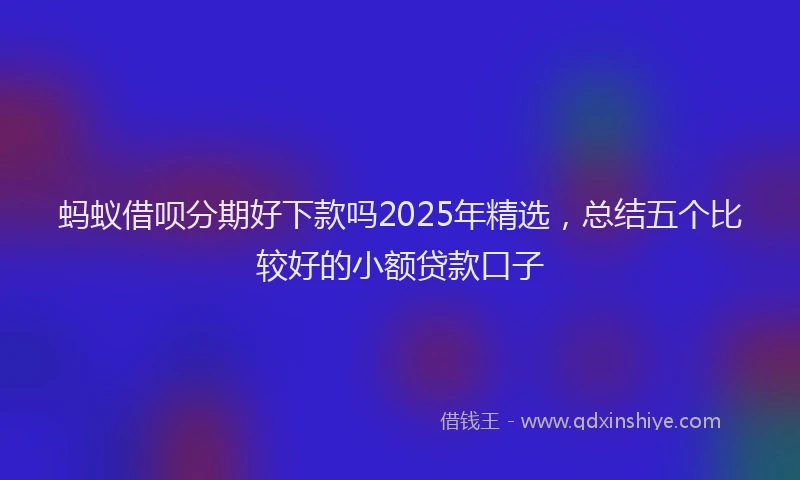 蚂蚁借呗分期好下款吗2025年精选，总结五个比较好的小额贷款口子