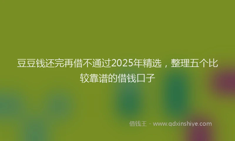 豆豆钱还完再借不通过2025年精选，整理五个比较靠谱的借钱口子