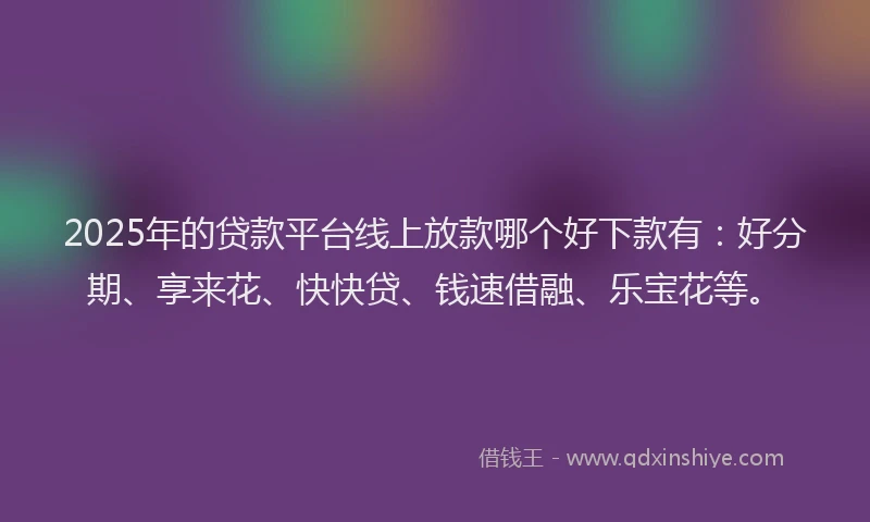 2025年的贷款平台线上放款哪个好下款有：好分期、享来花、快快贷、钱速借融、乐宝花等。